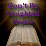 Don't Be Weighted Down With This World And Its Heavy Load
